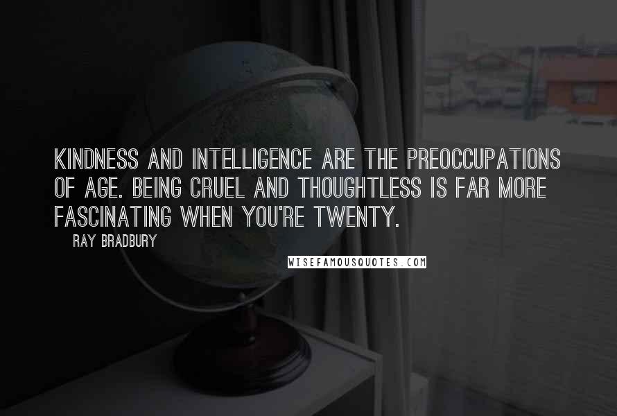 Ray Bradbury Quotes: Kindness and intelligence are the preoccupations of age. Being cruel and thoughtless is far more fascinating when you're twenty.