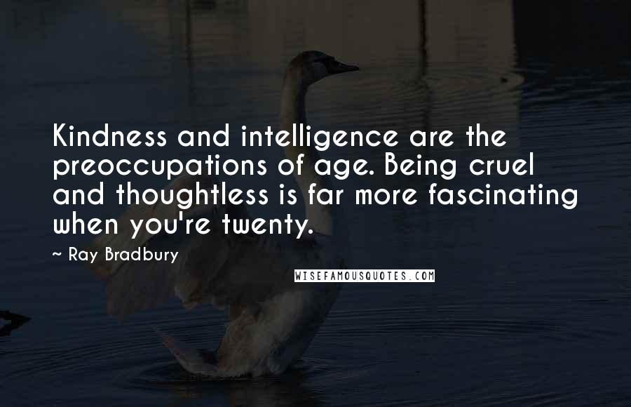 Ray Bradbury Quotes: Kindness and intelligence are the preoccupations of age. Being cruel and thoughtless is far more fascinating when you're twenty.