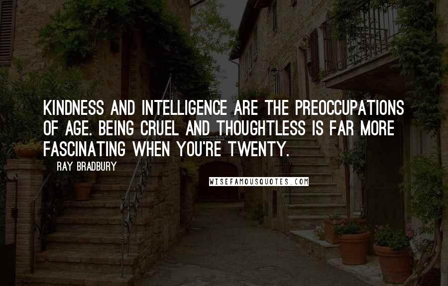 Ray Bradbury Quotes: Kindness and intelligence are the preoccupations of age. Being cruel and thoughtless is far more fascinating when you're twenty.