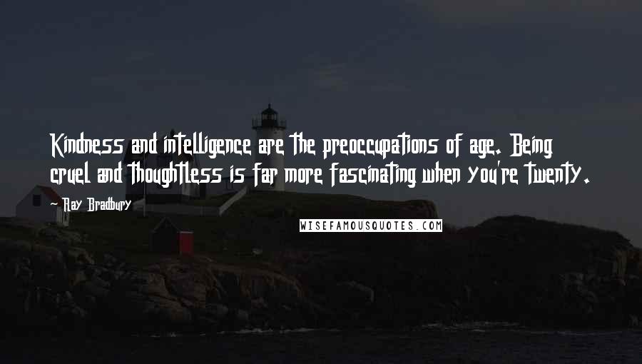 Ray Bradbury Quotes: Kindness and intelligence are the preoccupations of age. Being cruel and thoughtless is far more fascinating when you're twenty.