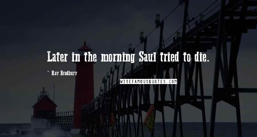 Ray Bradbury Quotes: Later in the morning Saul tried to die.
