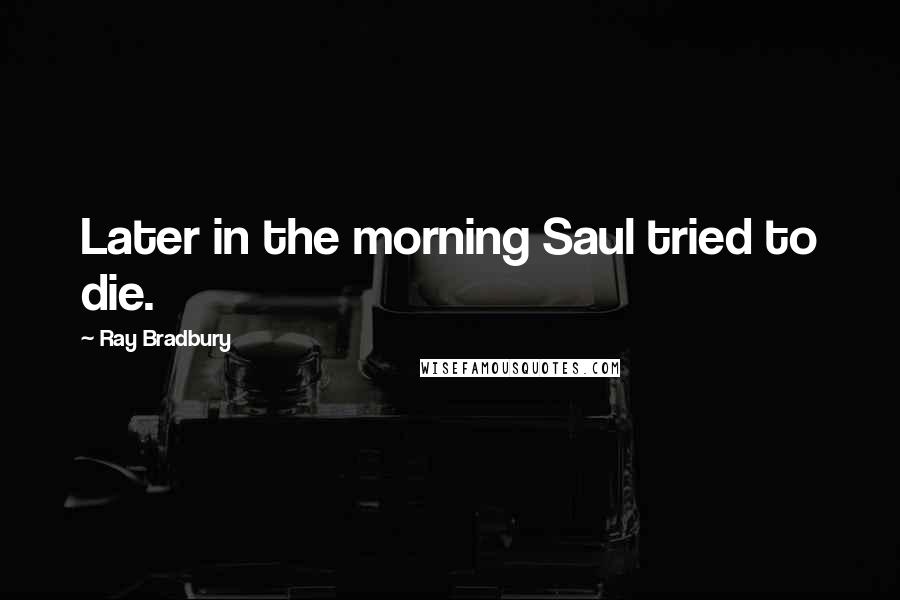 Ray Bradbury Quotes: Later in the morning Saul tried to die.