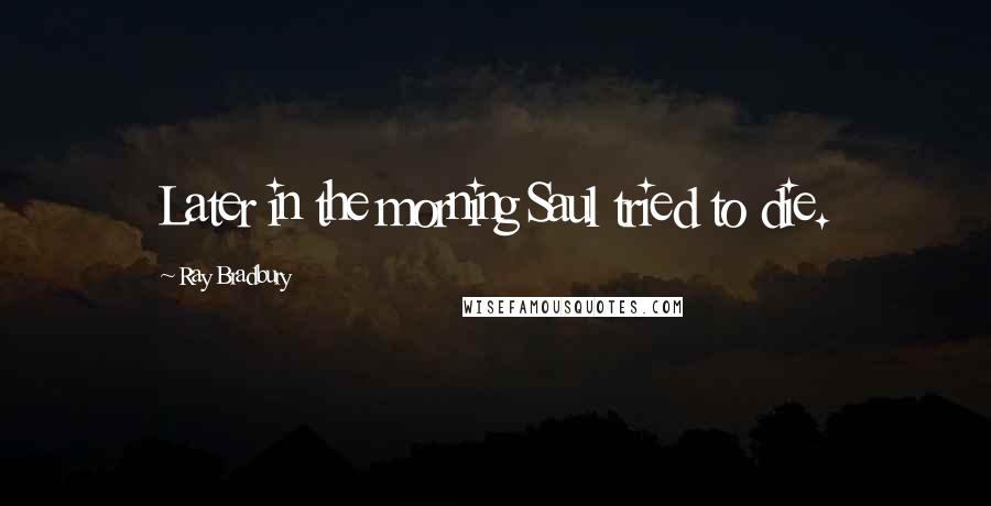 Ray Bradbury Quotes: Later in the morning Saul tried to die.