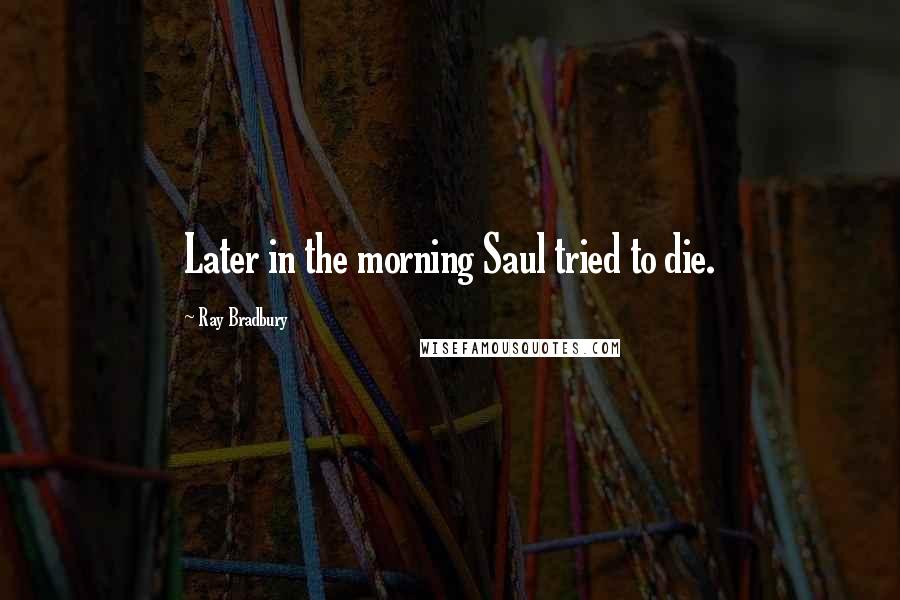 Ray Bradbury Quotes: Later in the morning Saul tried to die.