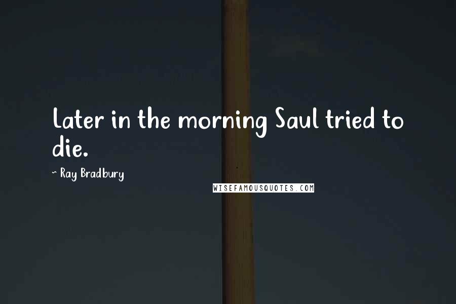Ray Bradbury Quotes: Later in the morning Saul tried to die.