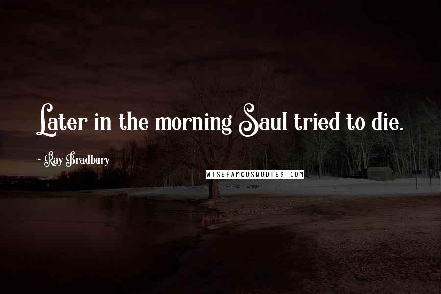 Ray Bradbury Quotes: Later in the morning Saul tried to die.