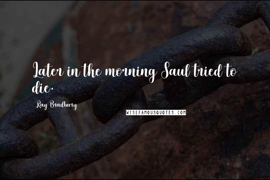 Ray Bradbury Quotes: Later in the morning Saul tried to die.