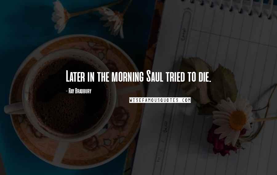 Ray Bradbury Quotes: Later in the morning Saul tried to die.