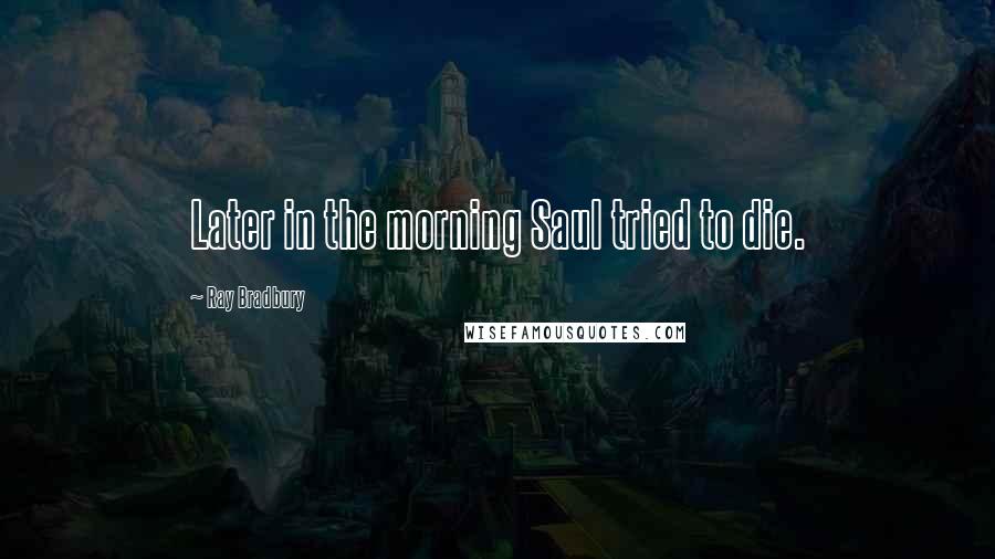 Ray Bradbury Quotes: Later in the morning Saul tried to die.