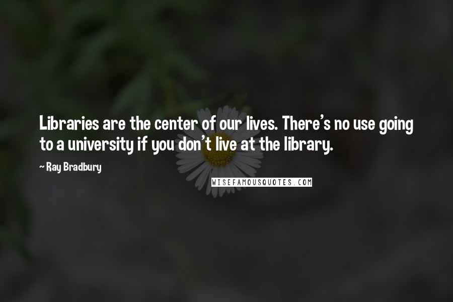 Ray Bradbury Quotes: Libraries are the center of our lives. There's no use going to a university if you don't live at the library.