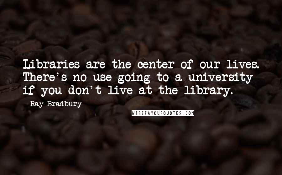 Ray Bradbury Quotes: Libraries are the center of our lives. There's no use going to a university if you don't live at the library.