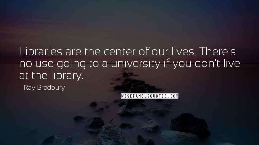 Ray Bradbury Quotes: Libraries are the center of our lives. There's no use going to a university if you don't live at the library.