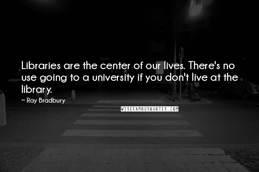 Ray Bradbury Quotes: Libraries are the center of our lives. There's no use going to a university if you don't live at the library.