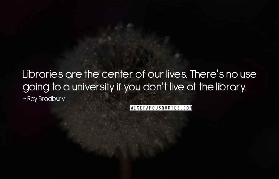 Ray Bradbury Quotes: Libraries are the center of our lives. There's no use going to a university if you don't live at the library.