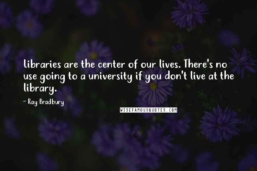 Ray Bradbury Quotes: Libraries are the center of our lives. There's no use going to a university if you don't live at the library.