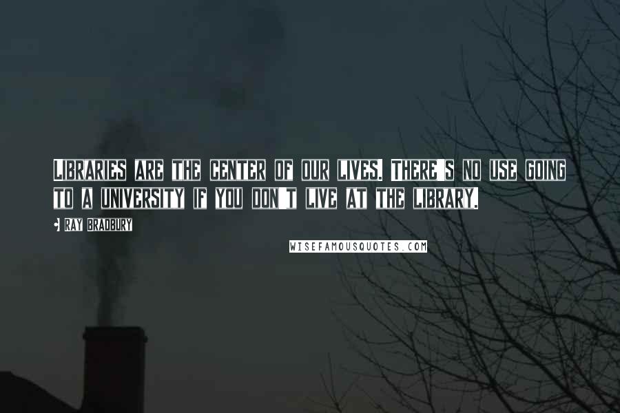 Ray Bradbury Quotes: Libraries are the center of our lives. There's no use going to a university if you don't live at the library.