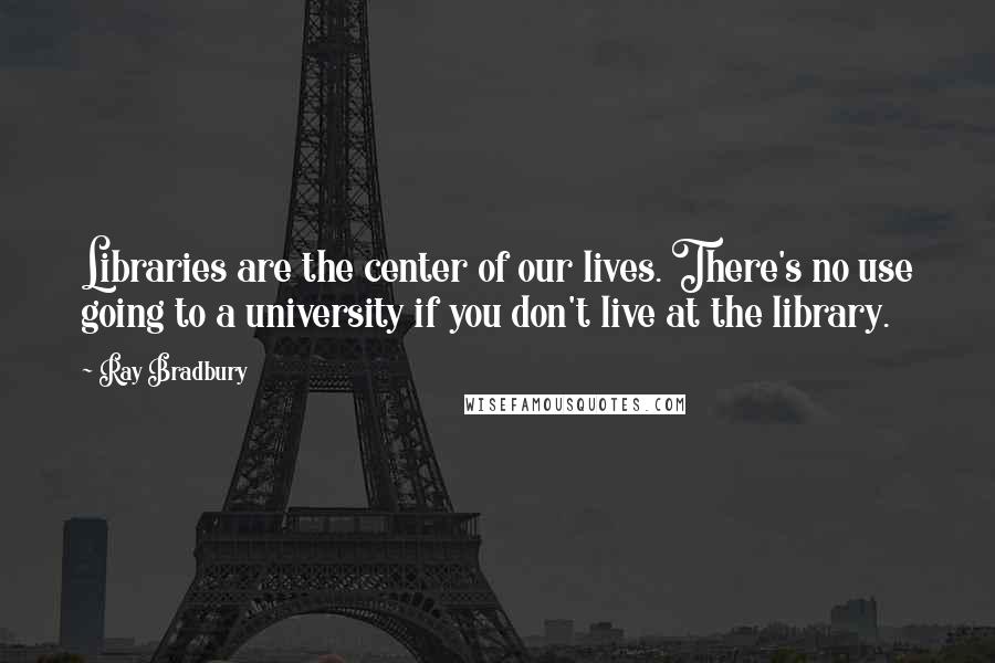 Ray Bradbury Quotes: Libraries are the center of our lives. There's no use going to a university if you don't live at the library.