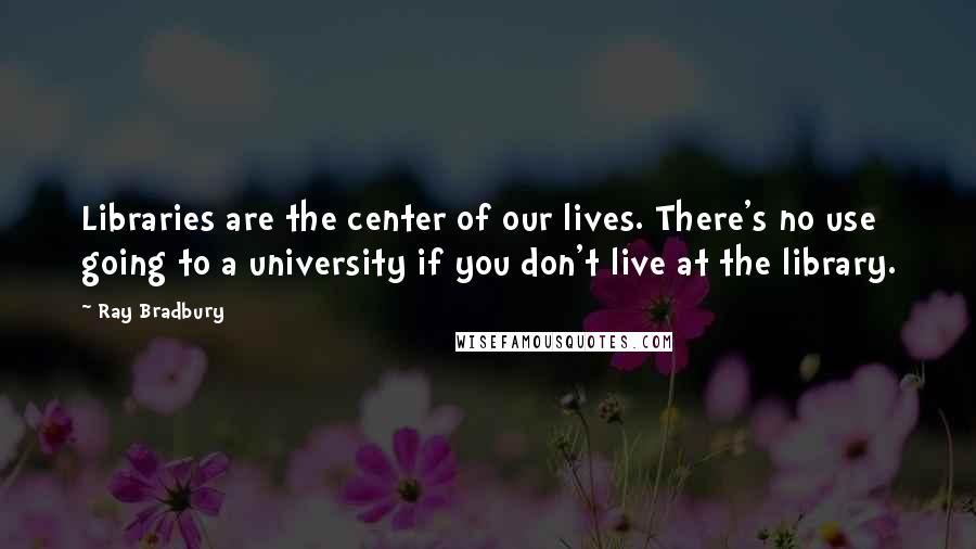 Ray Bradbury Quotes: Libraries are the center of our lives. There's no use going to a university if you don't live at the library.