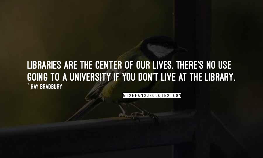 Ray Bradbury Quotes: Libraries are the center of our lives. There's no use going to a university if you don't live at the library.