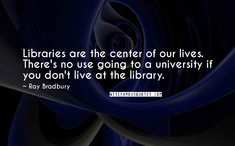 Ray Bradbury Quotes: Libraries are the center of our lives. There's no use going to a university if you don't live at the library.