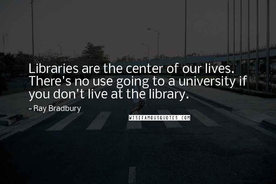 Ray Bradbury Quotes: Libraries are the center of our lives. There's no use going to a university if you don't live at the library.