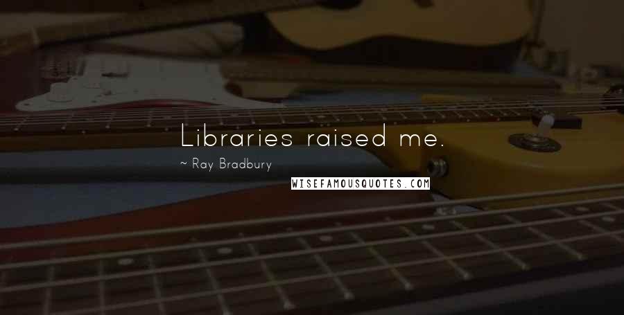 Ray Bradbury Quotes: Libraries raised me.