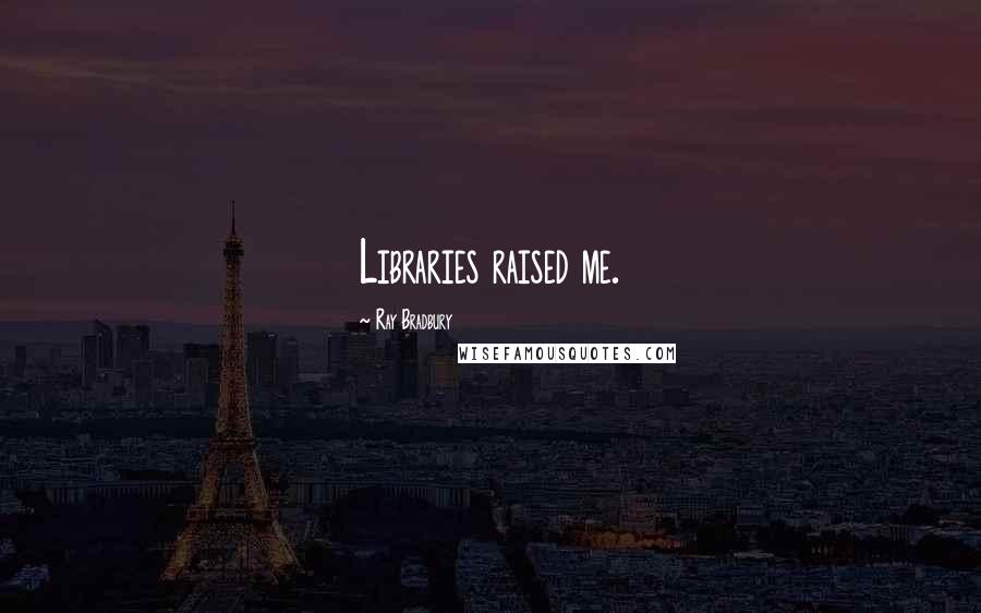 Ray Bradbury Quotes: Libraries raised me.
