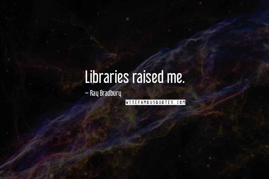 Ray Bradbury Quotes: Libraries raised me.