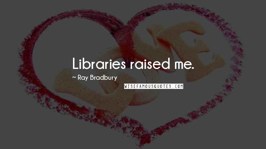 Ray Bradbury Quotes: Libraries raised me.