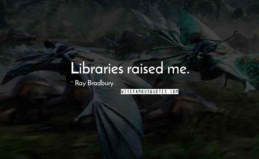 Ray Bradbury Quotes: Libraries raised me.