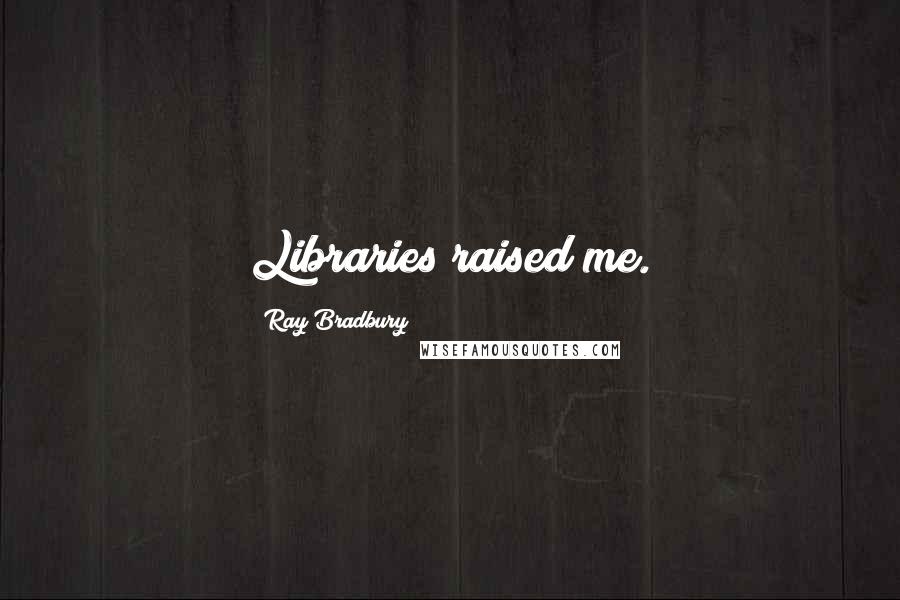 Ray Bradbury Quotes: Libraries raised me.