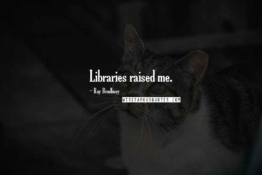 Ray Bradbury Quotes: Libraries raised me.
