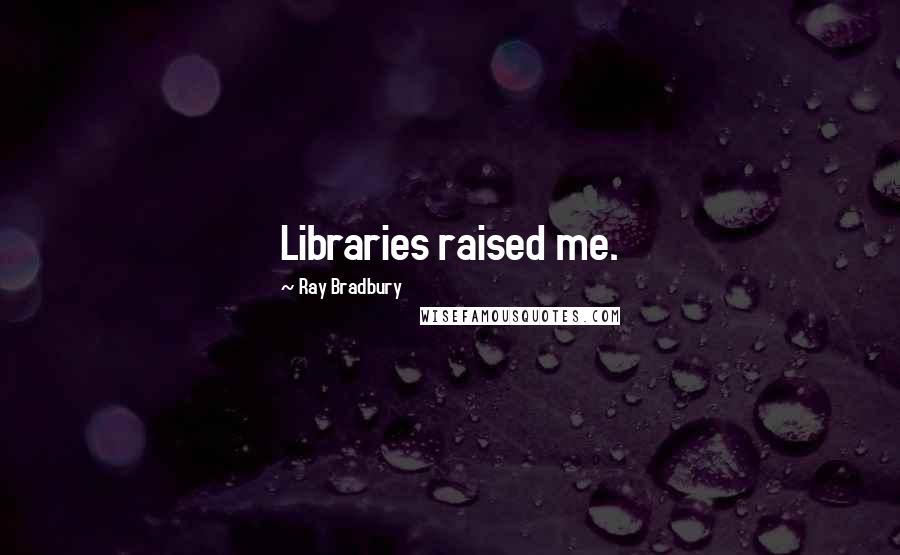 Ray Bradbury Quotes: Libraries raised me.