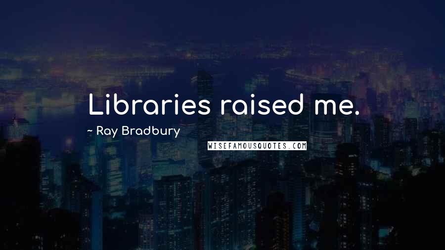 Ray Bradbury Quotes: Libraries raised me.