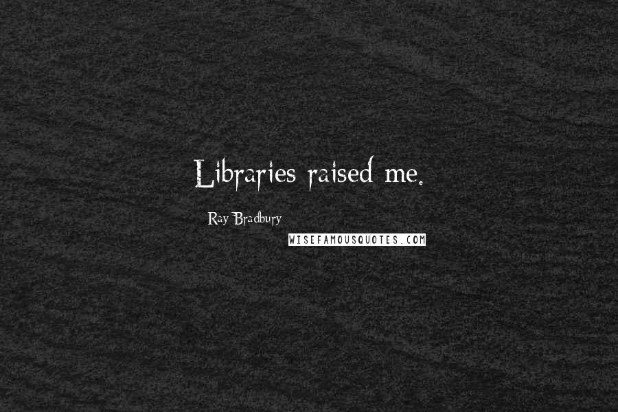 Ray Bradbury Quotes: Libraries raised me.