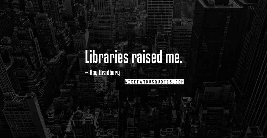 Ray Bradbury Quotes: Libraries raised me.