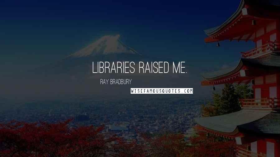 Ray Bradbury Quotes: Libraries raised me.