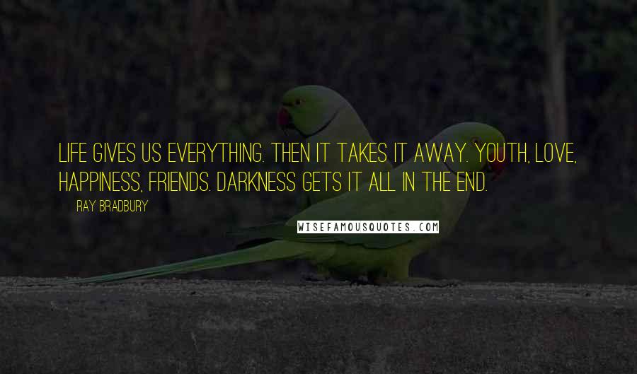 Ray Bradbury Quotes: Life gives us everything. Then it takes it away. Youth, love, happiness, friends. Darkness gets it all in the end.