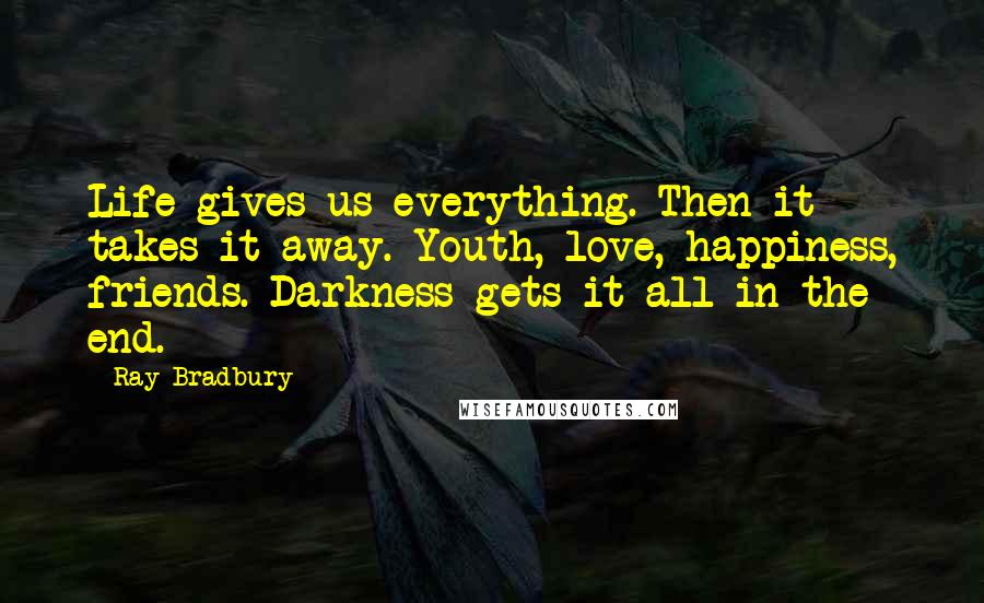 Ray Bradbury Quotes: Life gives us everything. Then it takes it away. Youth, love, happiness, friends. Darkness gets it all in the end.