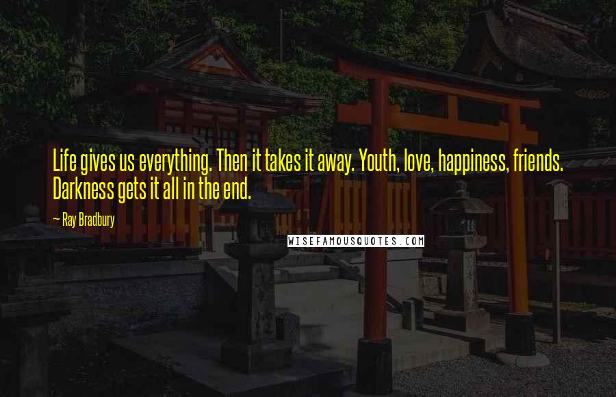 Ray Bradbury Quotes: Life gives us everything. Then it takes it away. Youth, love, happiness, friends. Darkness gets it all in the end.