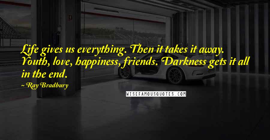 Ray Bradbury Quotes: Life gives us everything. Then it takes it away. Youth, love, happiness, friends. Darkness gets it all in the end.