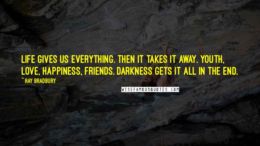 Ray Bradbury Quotes: Life gives us everything. Then it takes it away. Youth, love, happiness, friends. Darkness gets it all in the end.