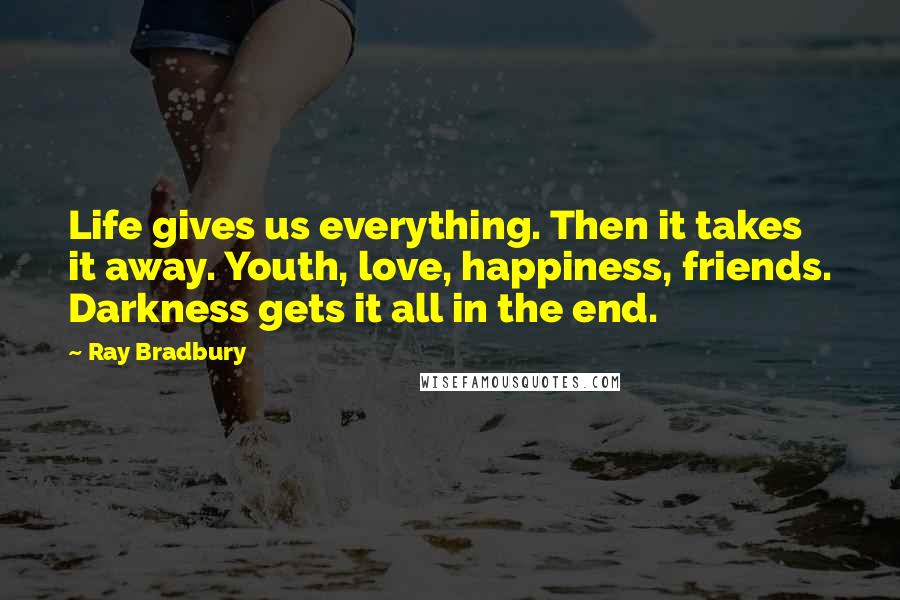 Ray Bradbury Quotes: Life gives us everything. Then it takes it away. Youth, love, happiness, friends. Darkness gets it all in the end.