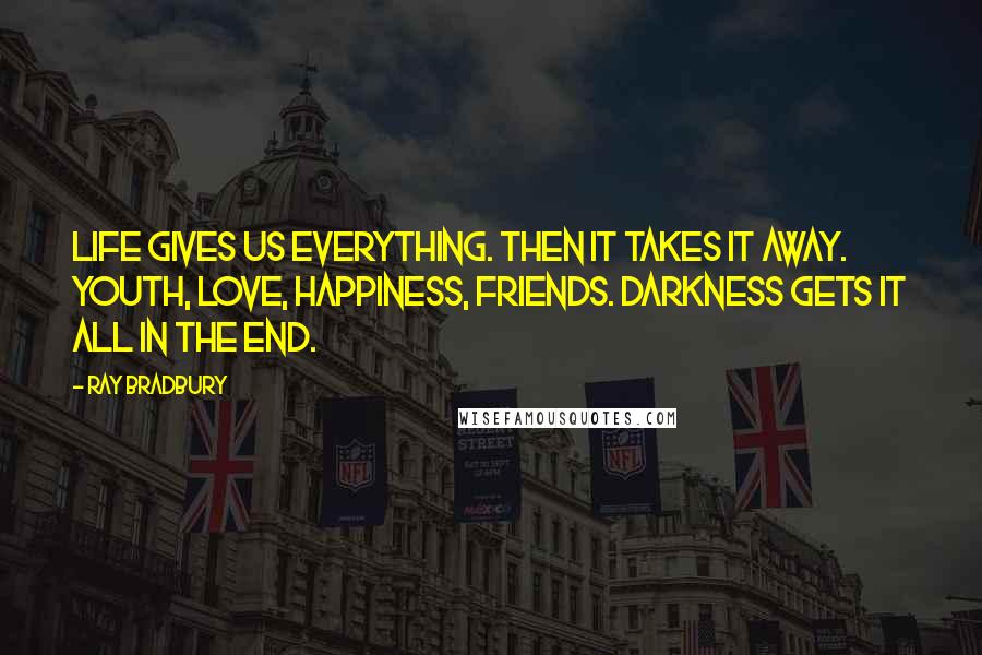 Ray Bradbury Quotes: Life gives us everything. Then it takes it away. Youth, love, happiness, friends. Darkness gets it all in the end.