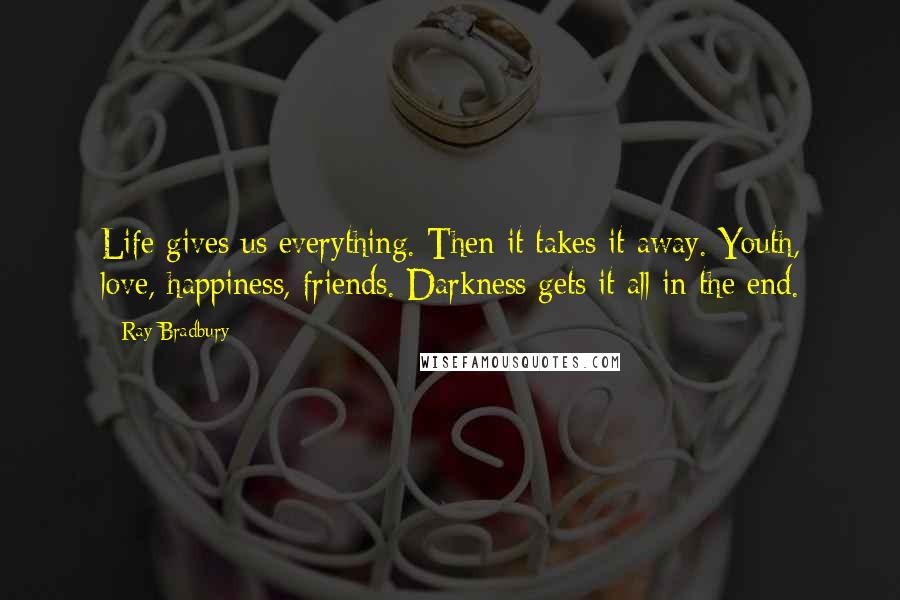 Ray Bradbury Quotes: Life gives us everything. Then it takes it away. Youth, love, happiness, friends. Darkness gets it all in the end.