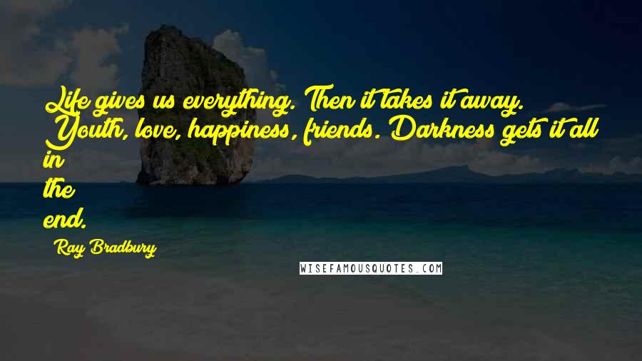 Ray Bradbury Quotes: Life gives us everything. Then it takes it away. Youth, love, happiness, friends. Darkness gets it all in the end.