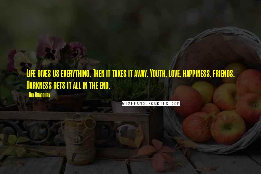 Ray Bradbury Quotes: Life gives us everything. Then it takes it away. Youth, love, happiness, friends. Darkness gets it all in the end.