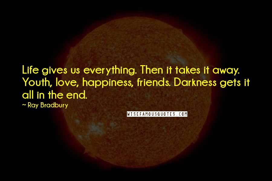 Ray Bradbury Quotes: Life gives us everything. Then it takes it away. Youth, love, happiness, friends. Darkness gets it all in the end.