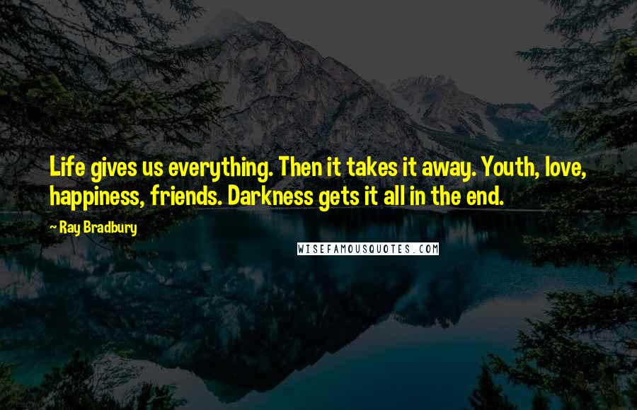 Ray Bradbury Quotes: Life gives us everything. Then it takes it away. Youth, love, happiness, friends. Darkness gets it all in the end.