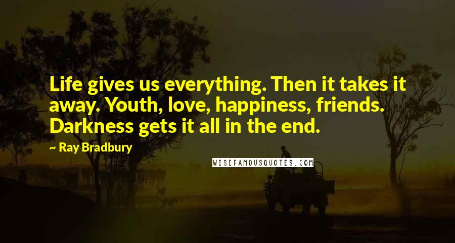 Ray Bradbury Quotes: Life gives us everything. Then it takes it away. Youth, love, happiness, friends. Darkness gets it all in the end.